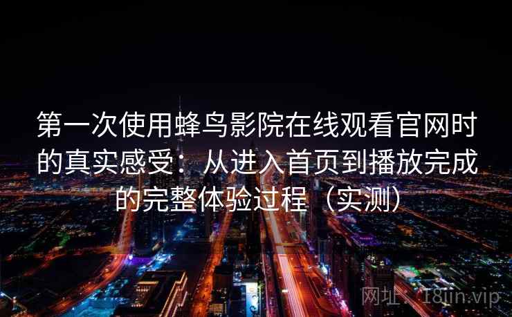 第一次使用蜂鸟影院在线观看官网时的真实感受：从进入首页到播放完成的完整体验过程（实测）