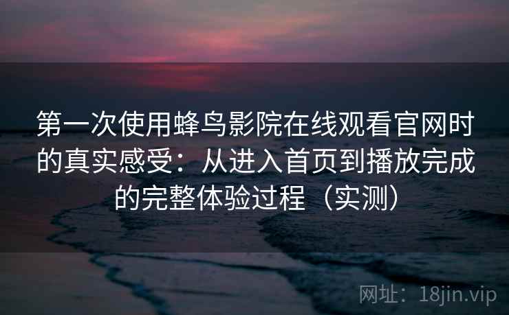 第一次使用蜂鸟影院在线观看官网时的真实感受:从进入首页到播放完成的完整体验过程(实测) 第一次使用蜂鸟影院在线观看官网时的真实感受:从进入首页到播放完成的完整体验过程(实测)