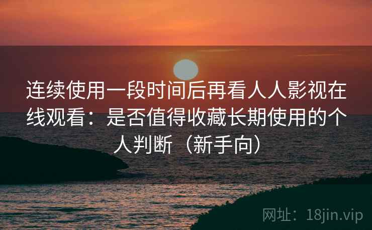 连续使用一段时间后再看人人影视在线观看：是否值得收藏长期使用的个人判断（新手向）