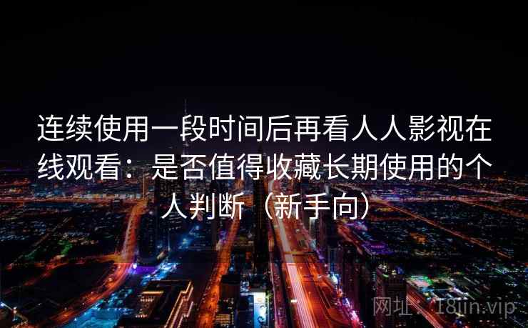 连续使用一段时间后再看人人影视在线观看:是否值得收藏长期使用的个人判断(新手向) 连续使用一段时间后再看人人影视在线观看:是否值得收藏长期使用的个人判断(新手向)