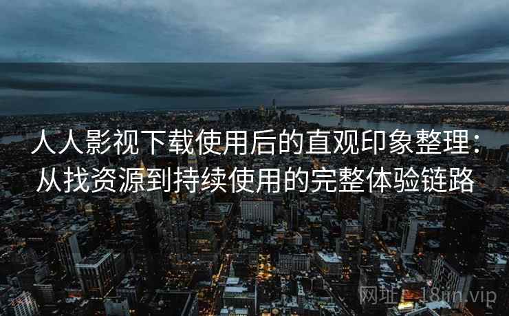 人人影视下载使用后的直观印象整理：从找资源到持续使用的完整体验链路
