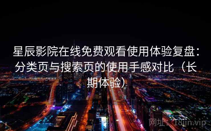 星辰影院在线免费观看使用体验复盘：分类页与搜索页的使用手感对比（长期体验）