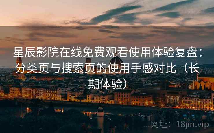 星辰影院在线免费观看使用体验复盘:分类页与搜索页的使用手感对比(长期体验) 星辰影院在线免费观看使用体验复盘:分类页与搜索页的使用手感对比(长期体验)