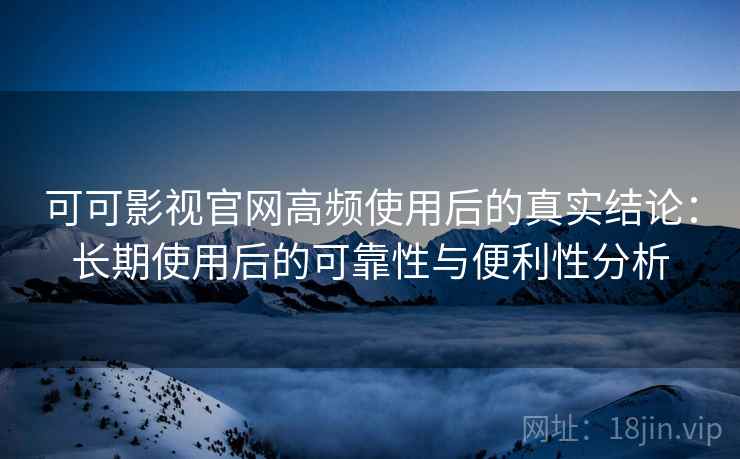 可可影视官网高频使用后的真实结论：长期使用后的可靠性与便利性分析