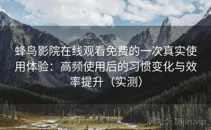 蜂鸟影院在线观看免费的一次真实使用体验:高频使用后的习惯变化与效率提升(实测) 蜂鸟影院在线观看免费的一次真实使用体验:高频使用后的习惯变化与效率提升(实测)