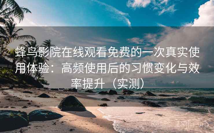 蜂鸟影院在线观看免费的一次真实使用体验：高频使用后的习惯变化与效率提升（实测）