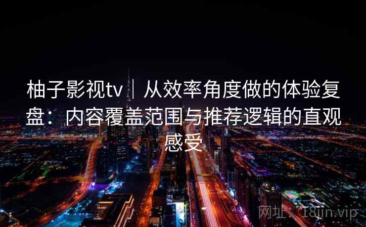 柚子影视tv｜从效率角度做的体验复盘：内容覆盖范围与推荐逻辑的直观感受