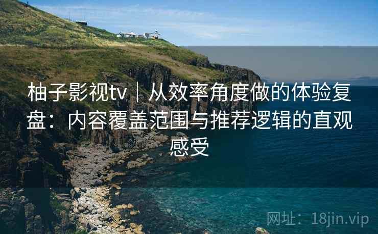 柚子影视tv|从效率角度做的体验复盘:内容覆盖范围与推荐逻辑的直观感受 柚子影视tv|从效率角度做的体验复盘:内容覆盖范围与推荐逻辑的直观感受