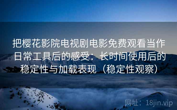 把樱花影院电视剧电影免费观看当作日常工具后的感受:长时间使用后的稳定性与加载表现(稳定性观察) 把樱花影院电视剧电影免费观看当作日常工具后的感受:长时间使用后的稳定性与加载表现(稳定性观察)