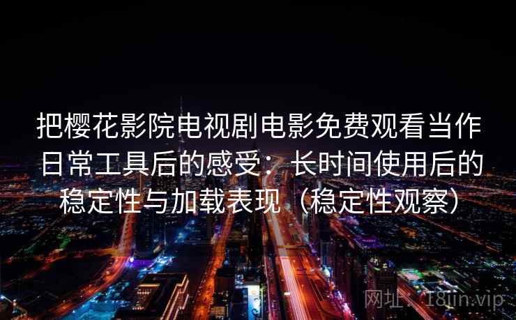 把樱花影院电视剧电影免费观看当作日常工具后的感受：长时间使用后的稳定性与加载表现（稳定性观察）