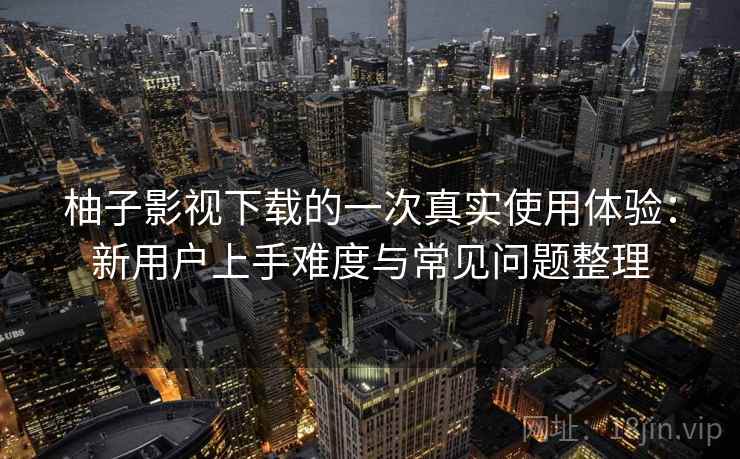 柚子影视下载的一次真实使用体验：新用户上手难度与常见问题整理
