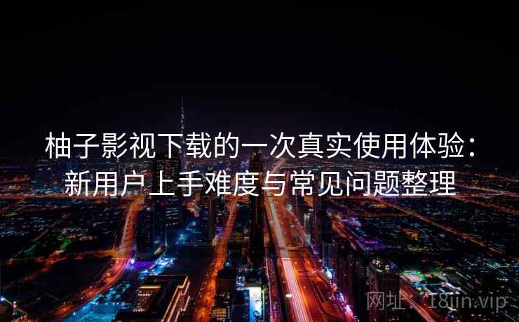 柚子影视下载的一次真实使用体验:新用户上手难度与常见问题整理 柚子影视下载的一次真实使用体验:新用户上手难度与常见问题整理