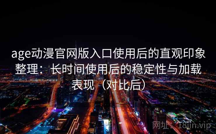 age动漫官网版入口使用后的直观印象整理：长时间使用后的稳定性与加载表现（对比后）