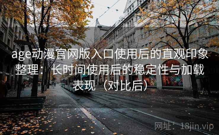 age动漫官网版入口使用后的直观印象整理:长时间使用后的稳定性与加载表现(对比后) age动漫官网版入口使用后的直观印象整理:长时间使用后的稳定性与加载表现(对比后)