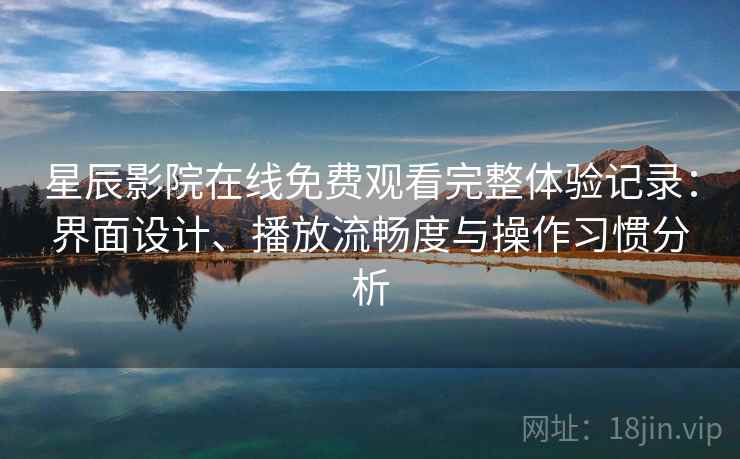 星辰影院在线免费观看完整体验记录：界面设计、播放流畅度与操作习惯分析
