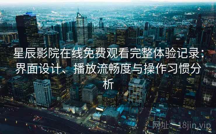 星辰影院在线免费观看完整体验记录:界面设计、播放流畅度与操作习惯分析 星辰影院在线免费观看完整体验记录:界面设计、播放流畅度与操作习惯分析