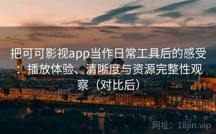 把可可影视app当作日常工具后的感受：播放体验、清晰度与资源完整性观察（对比后）