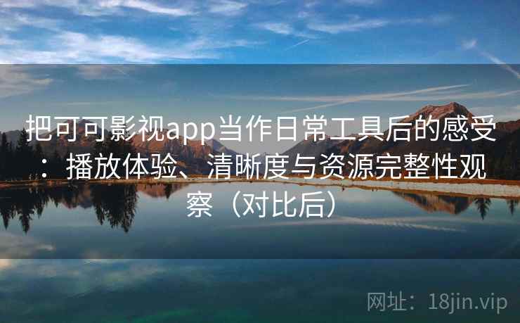 把可可影视app当作日常工具后的感受:播放体验、清晰度与资源完整性观察(对比后) 把可可影视app当作日常工具后的感受:播放体验、清晰度与资源完整性观察(对比后)