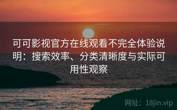 可可影视官方在线观看不完全体验说明：搜索效率、分类清晰度与实际可用性观察