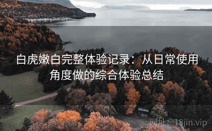 白虎嫩白完整体验记录：从日常使用角度做的综合体验总结