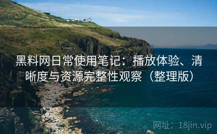 黑料网日常使用笔记：播放体验、清晰度与资源完整性观察（整理版）