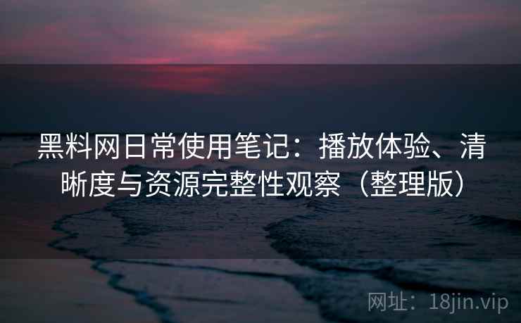 黑料网日常使用笔记：播放体验、清晰度与资源完整性观察（整理版）