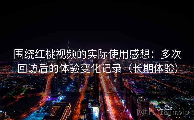 围绕红桃视频的实际使用感想：多次回访后的体验变化记录（长期体验）