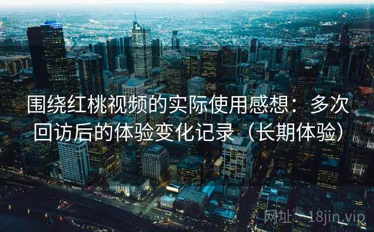 围绕红桃视频的实际使用感想:多次回访后的体验变化记录(长期体验) 围绕红桃视频的实际使用感想:多次回访后的体验变化记录(长期体验)