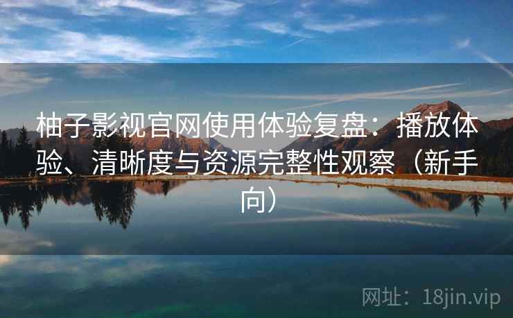 柚子影视官网使用体验复盘:播放体验、清晰度与资源完整性观察(新手向) 柚子影视官网使用体验复盘:播放体验、清晰度与资源完整性观察(新手向)