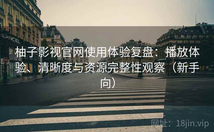 柚子影视官网使用体验复盘：播放体验、清晰度与资源完整性观察（新手向）