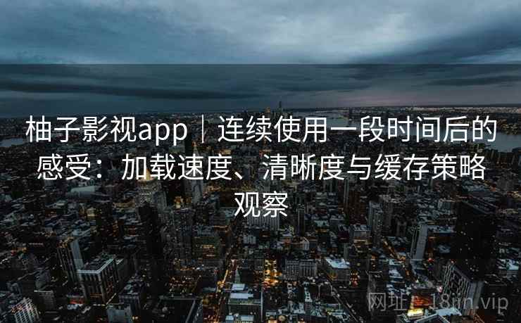 柚子影视app|连续使用一段时间后的感受:加载速度、清晰度与缓存策略观察 柚子影视app|连续使用一段时间后的感受:加载速度、清晰度与缓存策略观察