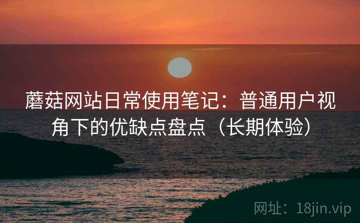 蘑菇网站日常使用笔记:普通用户视角下的优缺点盘点(长期体验) 蘑菇网站日常使用笔记:普通用户视角下的优缺点盘点(长期体验)