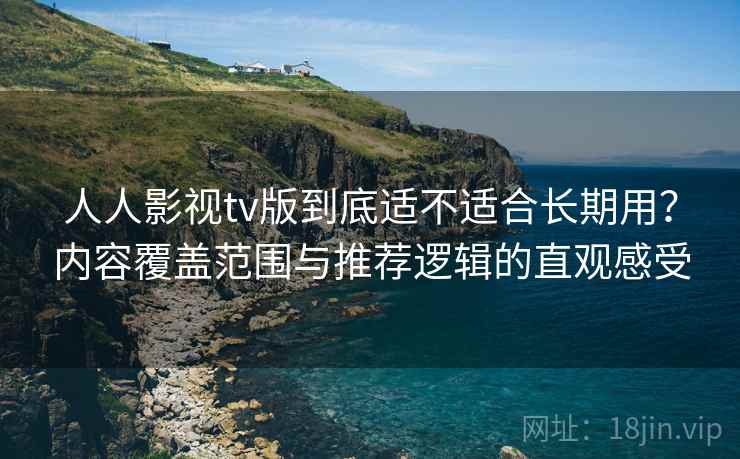 人人影视tv版到底适不适合长期用？内容覆盖范围与推荐逻辑的直观感受