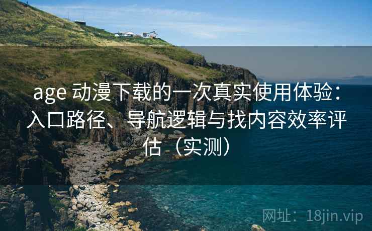 age 动漫下载的一次真实使用体验：入口路径、导航逻辑与找内容效率评估（实测）