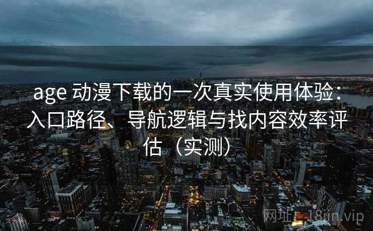 age 动漫下载的一次真实使用体验:入口路径、导航逻辑与找内容效率评估(实测) age 动漫下载的一次真实使用体验:入口路径、导航逻辑与找内容效率评估(实测)