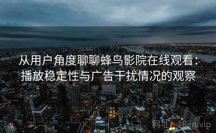 从用户角度聊聊蜂鸟影院在线观看：播放稳定性与广告干扰情况的观察
