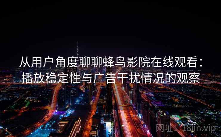 从用户角度聊聊蜂鸟影院在线观看:播放稳定性与广告干扰情况的观察 从用户角度聊聊蜂鸟影院在线观看:播放稳定性与广告干扰情况的观察