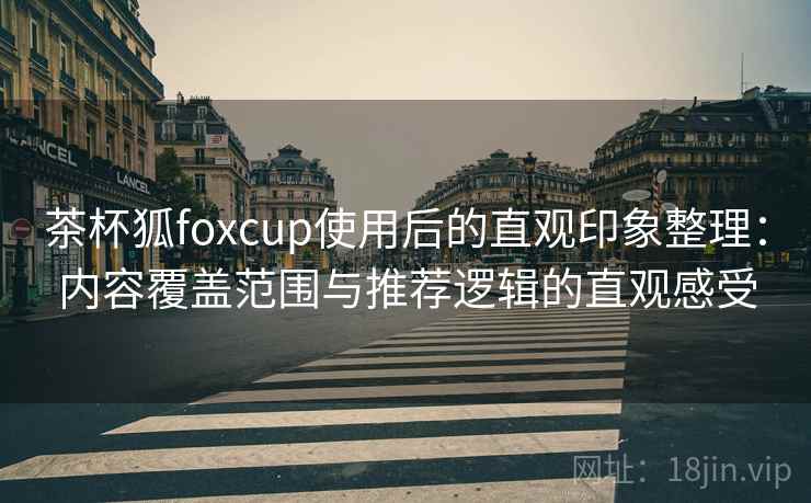 茶杯狐foxcup使用后的直观印象整理:内容覆盖范围与推荐逻辑的直观感受 茶杯狐foxcup使用后的直观印象整理:内容覆盖范围与推荐逻辑的直观感受