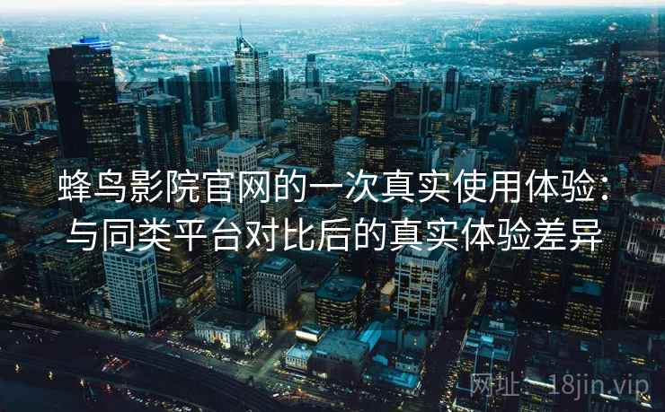 蜂鸟影院官网的一次真实使用体验：与同类平台对比后的真实体验差异