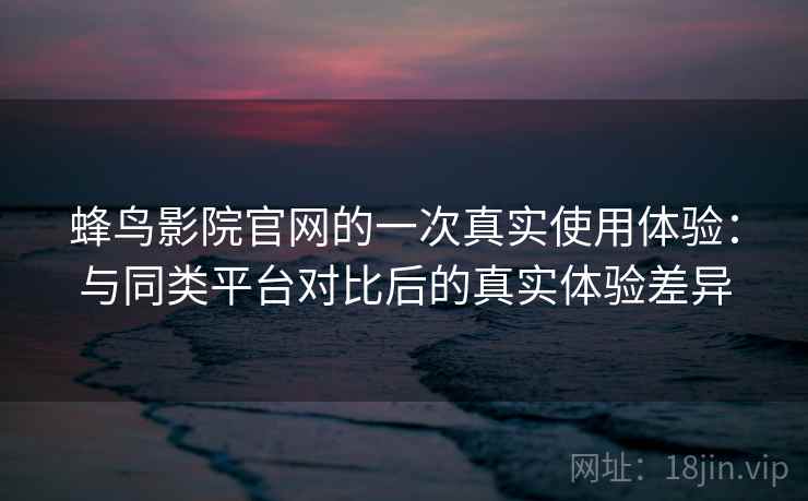 蜂鸟影院官网的一次真实使用体验:与同类平台对比后的真实体验差异 蜂鸟影院官网的一次真实使用体验:与同类平台对比后的真实体验差异
