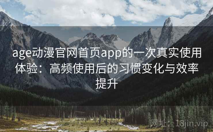 age动漫官网首页app的一次真实使用体验：高频使用后的习惯变化与效率提升