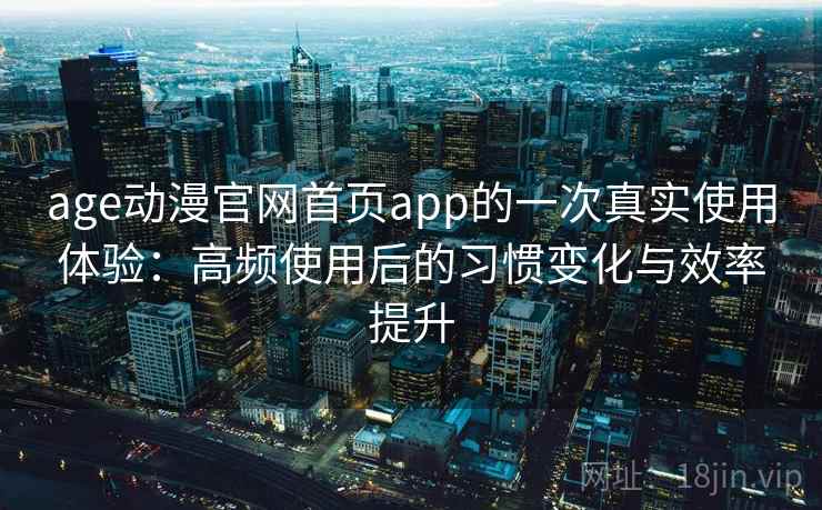 age动漫官网首页app的一次真实使用体验:高频使用后的习惯变化与效率提升 age动漫官网首页app的一次真实使用体验:高频使用后的习惯变化与效率提升