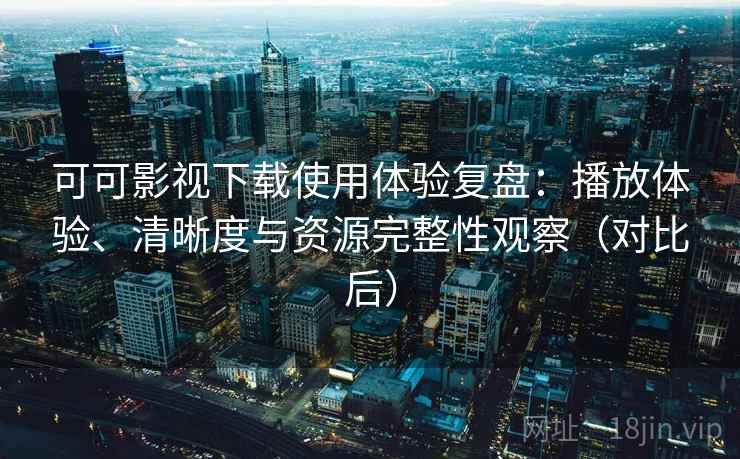 可可影视下载使用体验复盘:播放体验、清晰度与资源完整性观察(对比后) 可可影视下载使用体验复盘:播放体验、清晰度与资源完整性观察(对比后)