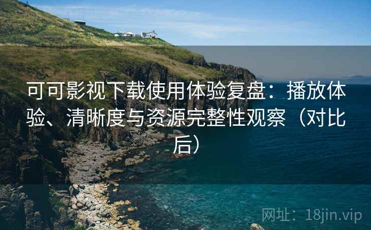 可可影视下载使用体验复盘：播放体验、清晰度与资源完整性观察（对比后）