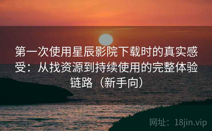 第一次使用星辰影院下载时的真实感受:从找资源到持续使用的完整体验链路(新手向) 第一次使用星辰影院下载时的真实感受:从找资源到持续使用的完整体验链路(新手向)