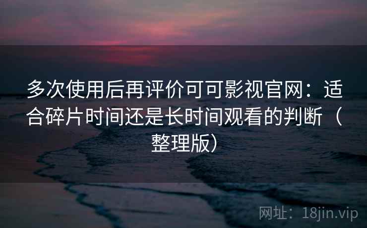 多次使用后再评价可可影视官网：适合碎片时间还是长时间观看的判断（整理版）