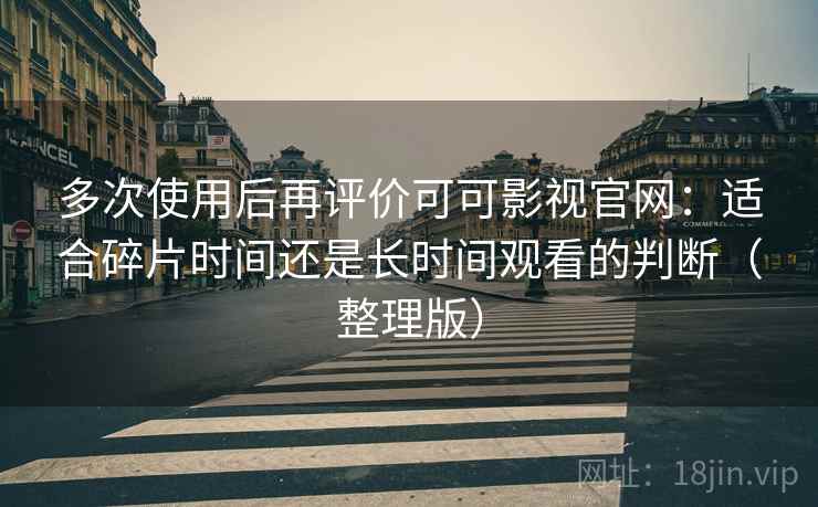 多次使用后再评价可可影视官网:适合碎片时间还是长时间观看的判断(整理版) 多次使用后再评价可可影视官网:适合碎片时间还是长时间观看的判断(整理版)