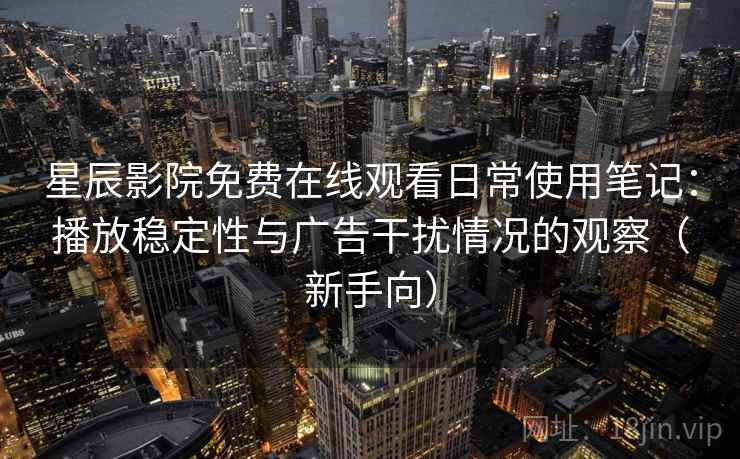 星辰影院免费在线观看日常使用笔记：播放稳定性与广告干扰情况的观察（新手向）