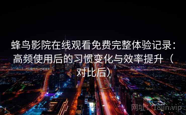 蜂鸟影院在线观看免费完整体验记录：高频使用后的习惯变化与效率提升（对比后）