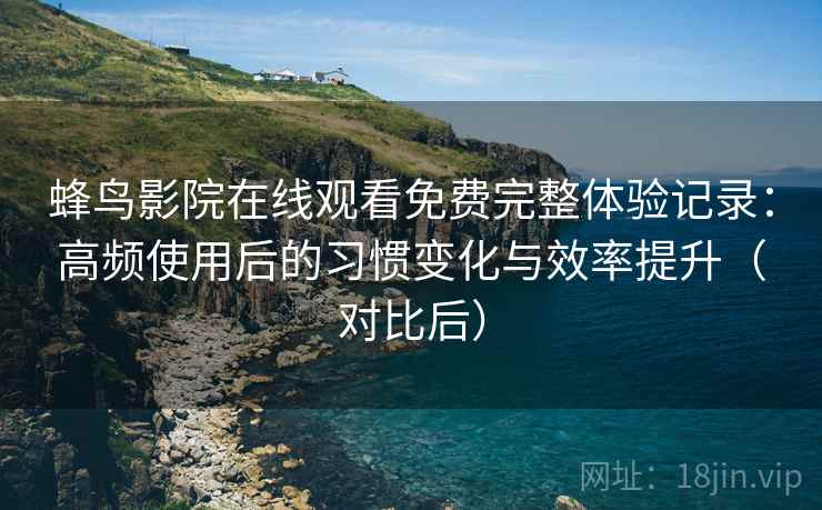 蜂鸟影院在线观看免费完整体验记录:高频使用后的习惯变化与效率提升(对比后) 蜂鸟影院在线观看免费完整体验记录:高频使用后的习惯变化与效率提升(对比后)